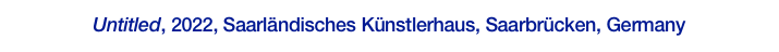 Untitled, 2022, Saarländisches Künstlerhaus, Saarbrücken, Germany